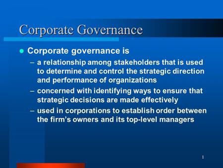 1 Corporate Governance Corporate governance is –a relationship among stakeholders that is used to determine and control the strategic direction and performance.