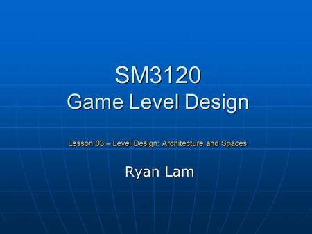 SM3120 Game Level Design Lesson 03 – Level Design: Architecture and Spaces Ryan Lam.