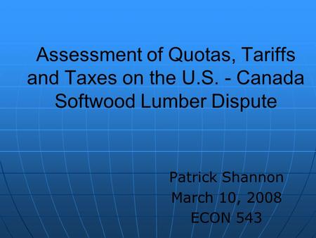 Assessment of Quotas, Tariffs and Taxes on the U.S. - Canada Softwood Lumber Dispute Patrick Shannon March 10, 2008 ECON 543.