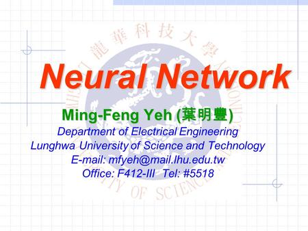 Neural Network Ming-Feng Yeh ( 葉明豐 ) Department of Electrical Engineering Lunghwa University of Science and Technology   Office: