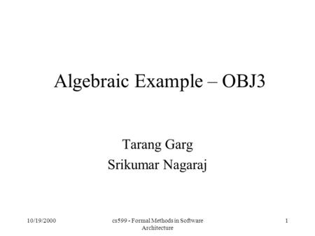 10/19/2000cs599 - Formal Methods in Software Architecture 1 Algebraic Example – OBJ3 Tarang Garg Srikumar Nagaraj.