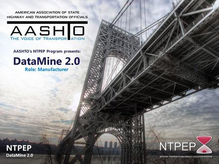 DataMine 2.0 Role: Manufacturer AASHTO’s NTPEP Program presents: NTPEP DataMine 2.0 NTPEP DataMine 2.0.