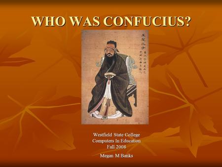 WHO WAS CONFUCIUS? Westfield State College Computers In Education Fall 2008 Megan M Banks.