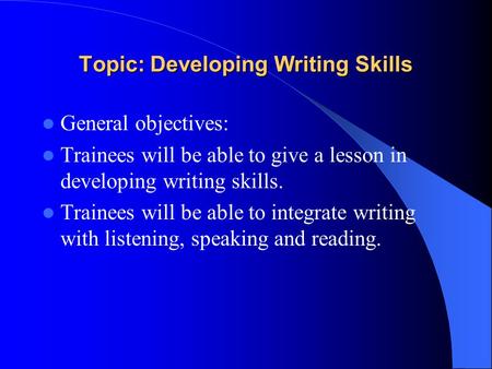 Topic: Developing Writing Skills General objectives: Trainees will be able to give a lesson in developing writing skills. Trainees will be able to integrate.