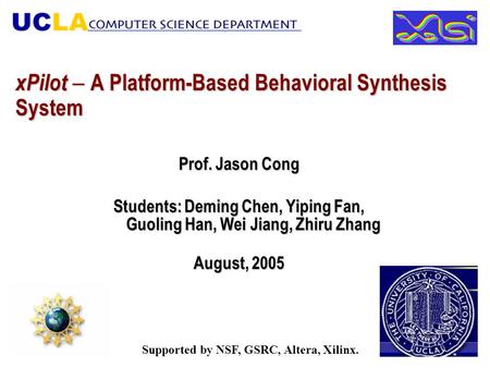 XPilot  A Platform-Based Behavioral Synthesis System Prof. Jason Cong Students: Deming Chen, Yiping Fan, Guoling Han, Wei Jiang, Zhiru Zhang August, 2005.