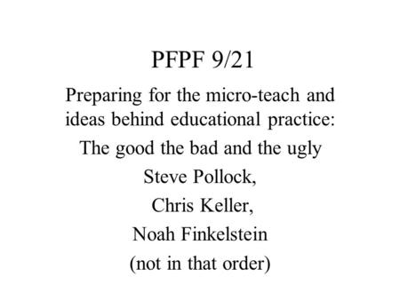 PFPF 9/21 Preparing for the micro-teach and ideas behind educational practice: The good the bad and the ugly Steve Pollock, Chris Keller, Noah Finkelstein.