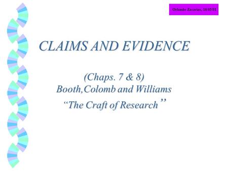 Orlando Zacarias, 16/05/01 CLAIMS AND EVIDENCE (Chaps. 7 & 8) Booth,Colomb and Williams “The Craft of Research ”