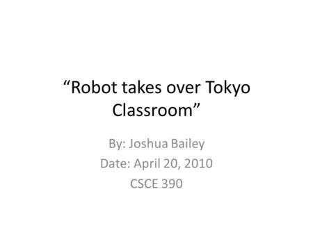 “Robot takes over Tokyo Classroom” By: Joshua Bailey Date: April 20, 2010 CSCE 390.