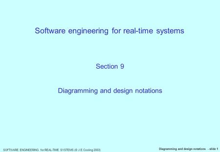 SOFTWARE ENGINEERING for REAL-TIME SYSTEMS (© J.E.Cooling 2003) Diagramming and design notations - slide 1 Software engineering for real-time systems Section.