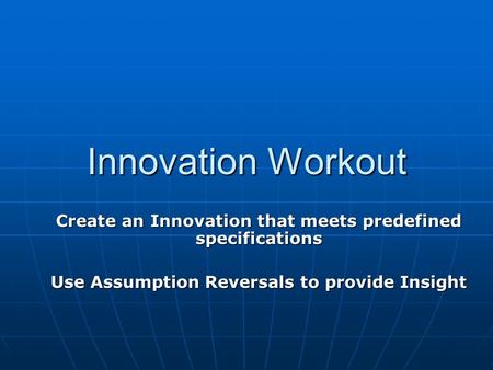 Innovation Workout Create an Innovation that meets predefined specifications Use Assumption Reversals to provide Insight.