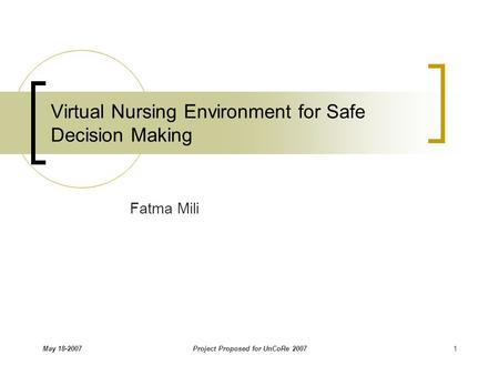 May 18-2007Project Proposed for UnCoRe 20071 Virtual Nursing Environment for Safe Decision Making Fatma Mili.