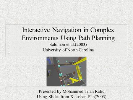 Interactive Navigation in Complex Environments Using Path Planning Salomon et al.(2003) University of North Carolina Presented by Mohammed Irfan Rafiq.