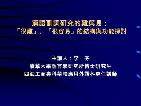 漢語副詞研究的難與易： 「很難」、「很容易」的結構與功能探討 主講人：李一芬 清華大學語言學研究所博士研究生 四海工商專科學校應用外語科專任講師.