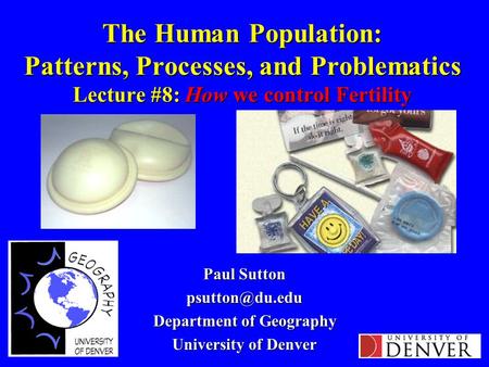 The Human Population: Patterns, Processes, and Problematics Lecture #8: How we control Fertility Paul Sutton Department of Geography University.