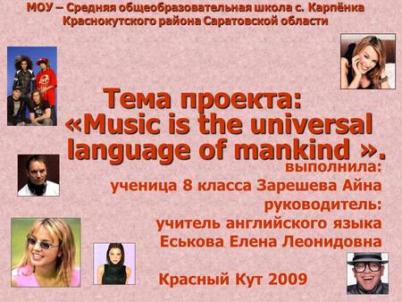 МОУ – Средняя общеобразовательная школа с. Карпёнка Краснокутского района Саратовской области Тема проекта: «Music is the universal «Music is the universal.