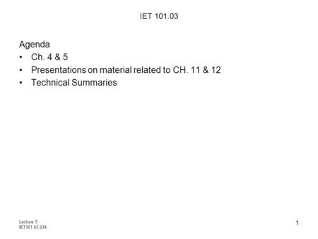 Lecture 5 IET101.03.034 1 IET 101.03 Agenda Ch. 4 & 5 Presentations on material related to CH. 11 & 12 Technical Summaries.