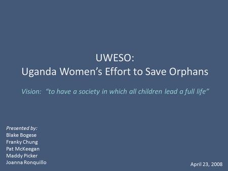 Vision: “to have a society in which all children lead a full life” UWESO: Uganda Women’s Effort to Save Orphans Presented by: Blake Bogese Franky Chung.