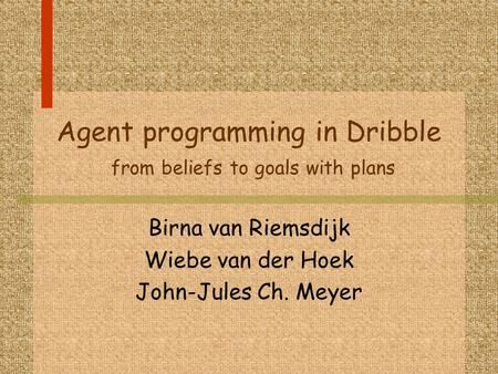 Agent programming in Dribble from beliefs to goals with plans Birna van Riemsdijk Wiebe van der Hoek John-Jules Ch. Meyer.