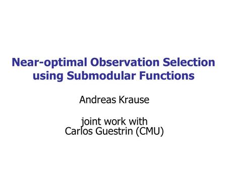 Near-optimal Observation Selection using Submodular Functions Andreas Krause joint work with Carlos Guestrin (CMU)