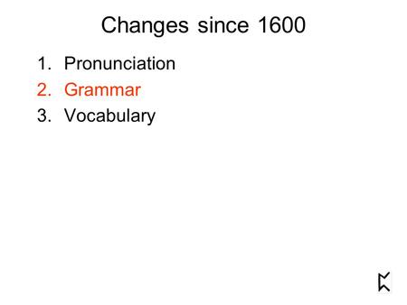 Changes since 1600 1.Pronunciation 2.Grammar 3.Vocabulary.