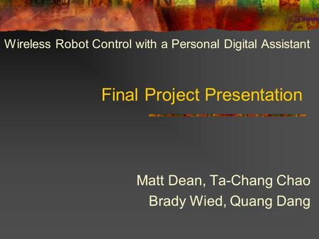 Final Project Presentation Matt Dean, Ta-Chang Chao Brady Wied, Quang Dang Wireless Robot Control with a Personal Digital Assistant.