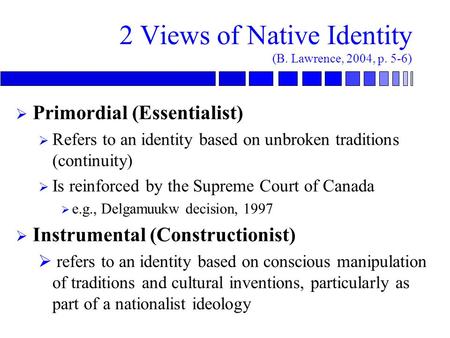 2 Views of Native Identity (B. Lawrence, 2004, p. 5-6)  Primordial (Essentialist)  Refers to an identity based on unbroken traditions (continuity) 