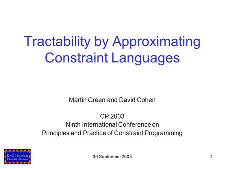 130 September 2003 Tractability by Approximating Constraint Languages Martin Green and David Cohen CP 2003 Ninth International Conference on Principles.