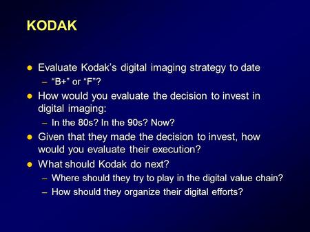 KODAK Evaluate Kodak’s digital imaging strategy to date Evaluate Kodak’s digital imaging strategy to date –“B+” or “F”? How would you evaluate the decision.