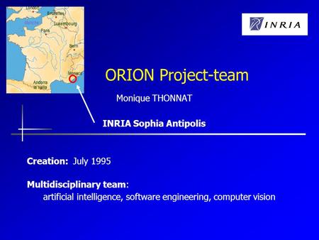 ORION Project-team Monique THONNAT INRIA Sophia Antipolis Creation: July 1995 Multidisciplinary team: artificial intelligence, software engineering, computer.