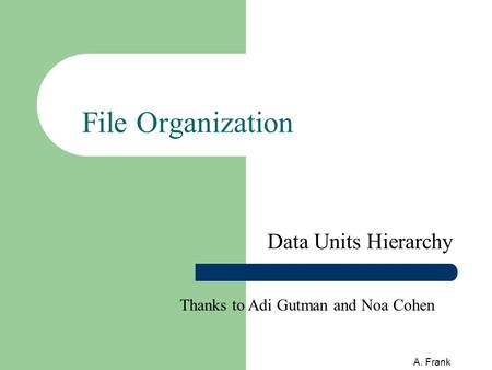 A. Frank File Organization Data Units Hierarchy Thanks to Adi Gutman and Noa Cohen.