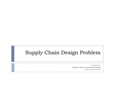 Supply Chain Design Problem Tuukka Puranen Postgraduate Seminar in Information Technology Wednesday, March 26, 2009.