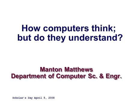 Manton Matthews Department of Computer Sc. & Engr. Scholar’s Day April 5, 2008 How computers think; but do they understand?