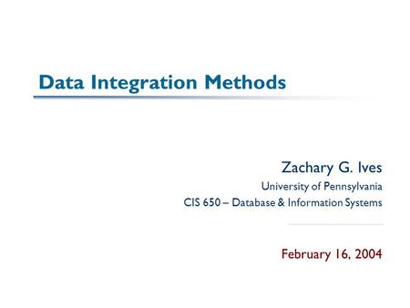 Data Integration Methods Zachary G. Ives University of Pennsylvania CIS 650 – Database & Information Systems February 16, 2004.