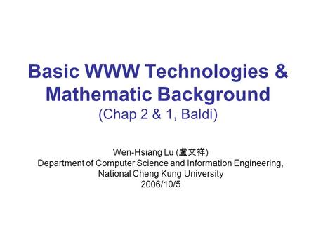 Basic WWW Technologies & Mathematic Background (Chap 2 & 1, Baldi) Wen-Hsiang Lu ( 盧文祥 ) Department of Computer Science and Information Engineering, National.