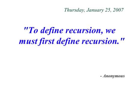 Thursday, January 25, 2007 To define recursion, we must first define recursion. - Anonymous.