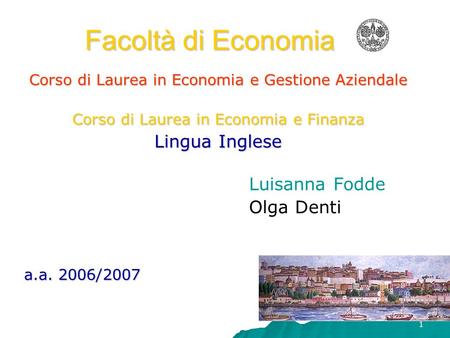 1 Facoltà di Economia Corso di Laurea in Economia e Gestione Aziendale Corso di Laurea in Economia e Finanza Lingua Inglese Luisanna Fodde Olga Denti.