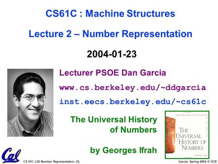 CS 61C L02 Number Representation (1) Garcia, Spring 2004 © UCB Lecturer PSOE Dan Garcia www.cs.berkeley.edu/~ddgarcia inst.eecs.berkeley.edu/~cs61c CS61C.