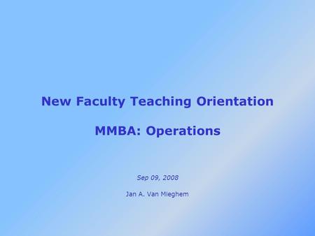 Sep 09, 2008 Jan A. Van Mieghem New Faculty Teaching Orientation MMBA: Operations.