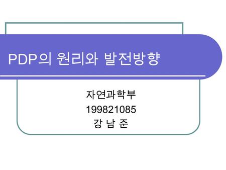 PDP 의 원리와 발전방향 자연과학부 199821085 강 남 준. 목 차 1. 플라즈마 2. PDP 의 역사 3. PDP 의 구분 4. PDP 의 구조 5. PDP 의 발광원리 및 구동원리 6. PDP 의 특징 7. 최근 연구동향 및 발전과제.