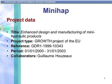 1 Minihap Project data Title: Enhanced design and manufacturing of mini- hydraulic products Project type: GROWTH project of the EU Reference: GDR1-1999-10343.