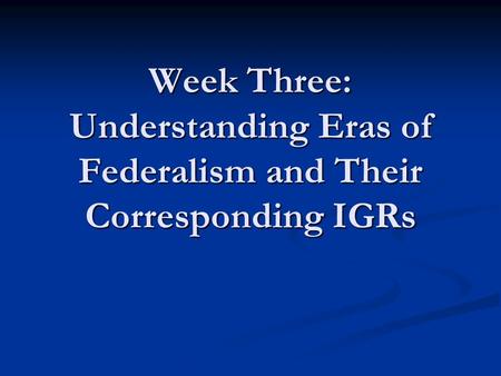 Week Three: Understanding Eras of Federalism and Their Corresponding IGRs.