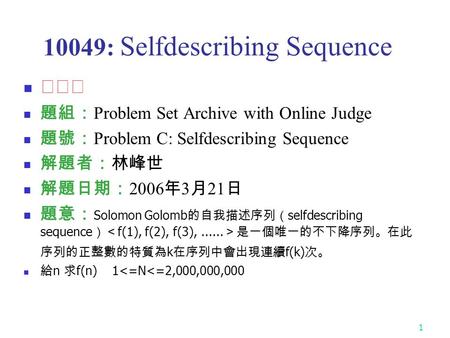 1 10049: Selfdescribing Sequence ★★★ 題組： Problem Set Archive with Online Judge 題號： Problem C: Selfdescribing Sequence 解題者：林峰世 解題日期： 2006 年 3 月 21 日 題意：