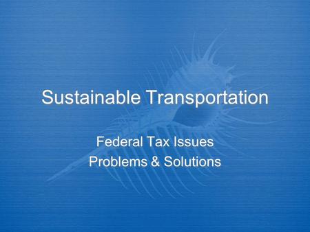 Sustainable Transportation Federal Tax Issues Problems & Solutions Federal Tax Issues Problems & Solutions.