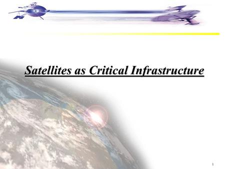 1 Satellites as Critical Infrastructure. 2 Satellite Industry Overview Services & Applications Launch Vehicles Ground Equipment Insurance Manufacturing.