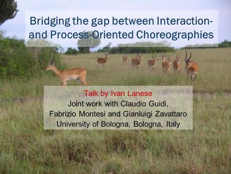 Bridging the gap between Interaction- and Process-Oriented Choreographies Talk by Ivan Lanese Joint work with Claudio Guidi, Fabrizio Montesi and Gianluigi.