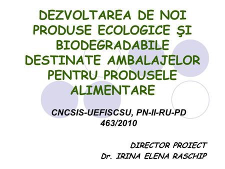 DEZVOLTAREA DE NOI PRODUSE ECOLOGICE ŞI BIODEGRADABILE DESTINATE AMBALAJELOR PENTRU PRODUSELE ALIMENTARE CNCSIS-UEFISCSU, PN-II-RU-PD 463/2010 DIRECTOR.