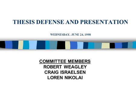 THESIS DEFENSE AND PRESENTATION WEDNESDAY, JUNE 24, 1998 COMMITTEE MEMBERS ROBERT WEAGLEY CRAIG ISRAELSEN LOREN NIKOLAI.