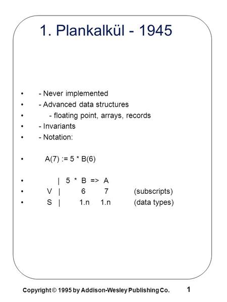 1 Copyright © 1995 by Addison-Wesley Publishing Co. 1. Plankalkül - 1945 - Never implemented - Advanced data structures - floating point, arrays, records.