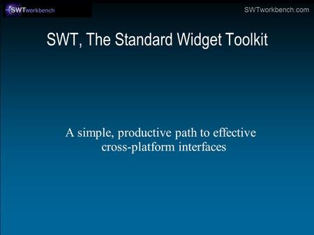 SWTworkbench.com SWT, The Standard Widget Toolkit A simple, productive path to effective cross-platform interfaces.