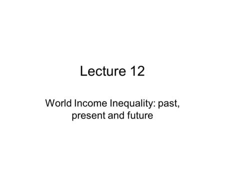 Lecture 12 World Income Inequality: past, present and future.